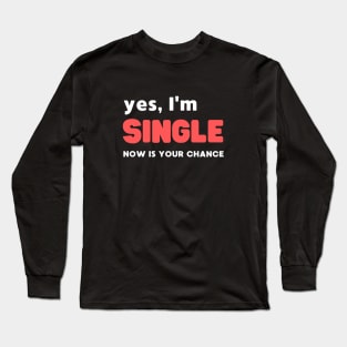 YES, I'M SINGLE NOW IS YOUR CHANCE Long Sleeve T-Shirt